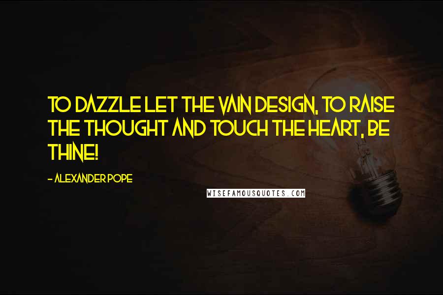 Alexander Pope Quotes: To dazzle let the vain design, To raise the thought and touch the heart, be thine!