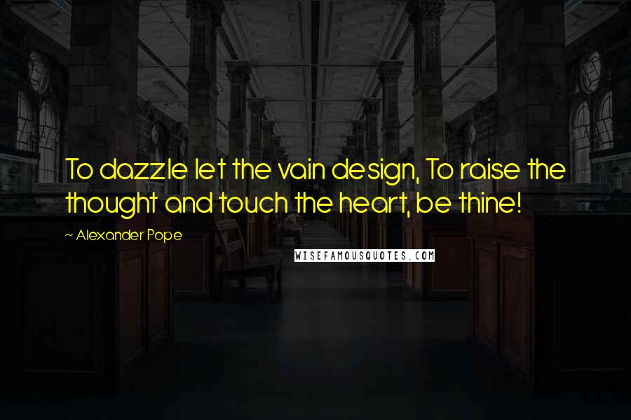 Alexander Pope Quotes: To dazzle let the vain design, To raise the thought and touch the heart, be thine!