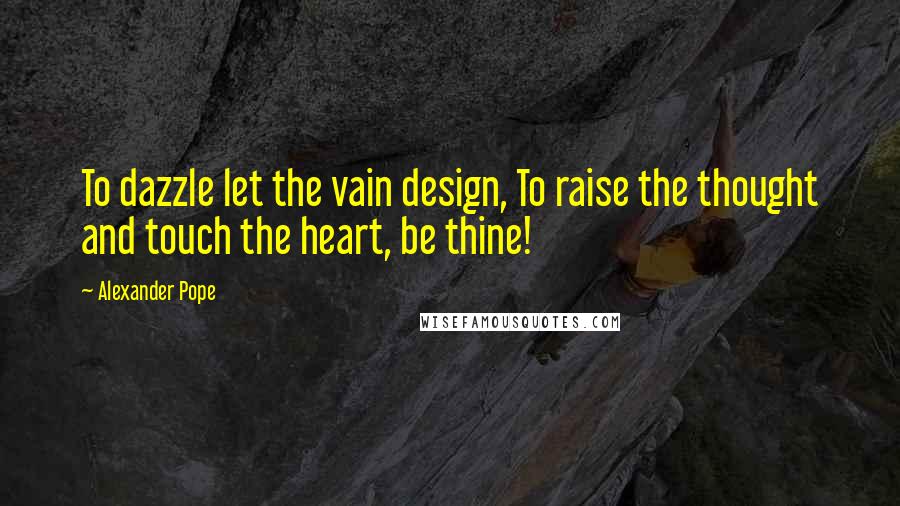 Alexander Pope Quotes: To dazzle let the vain design, To raise the thought and touch the heart, be thine!