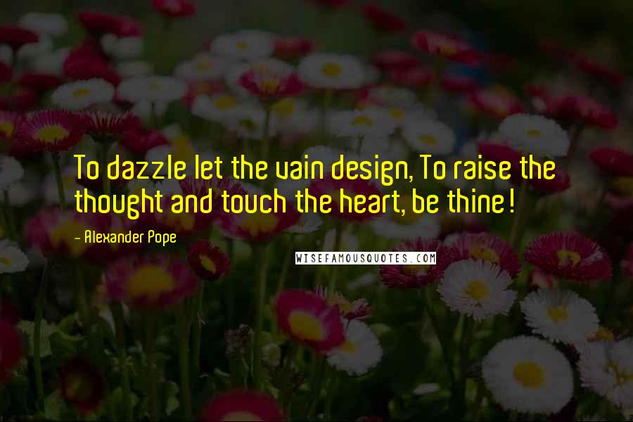 Alexander Pope Quotes: To dazzle let the vain design, To raise the thought and touch the heart, be thine!