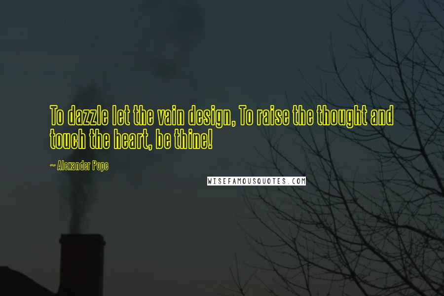Alexander Pope Quotes: To dazzle let the vain design, To raise the thought and touch the heart, be thine!