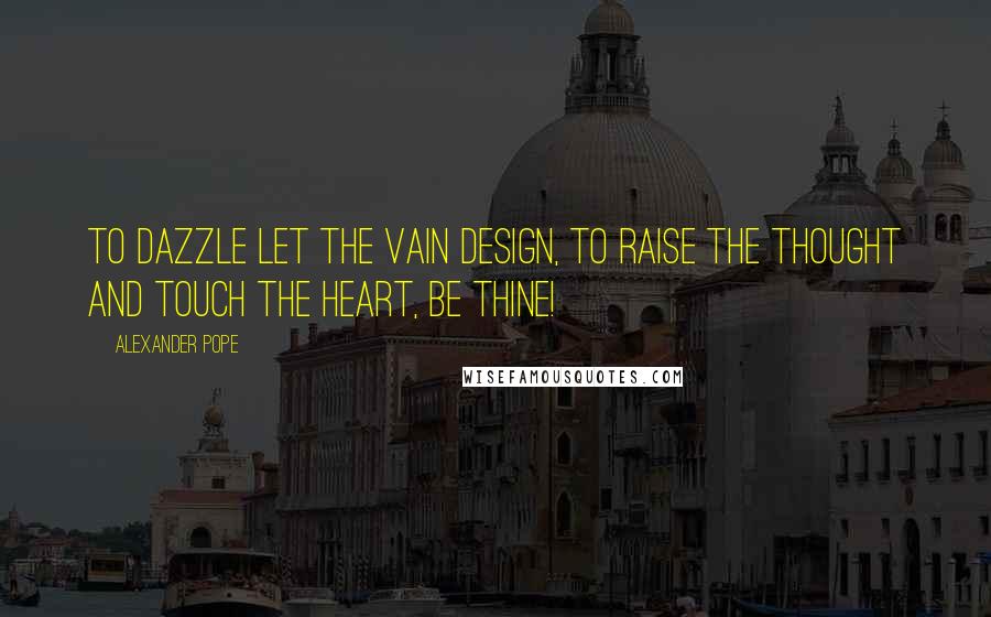 Alexander Pope Quotes: To dazzle let the vain design, To raise the thought and touch the heart, be thine!
