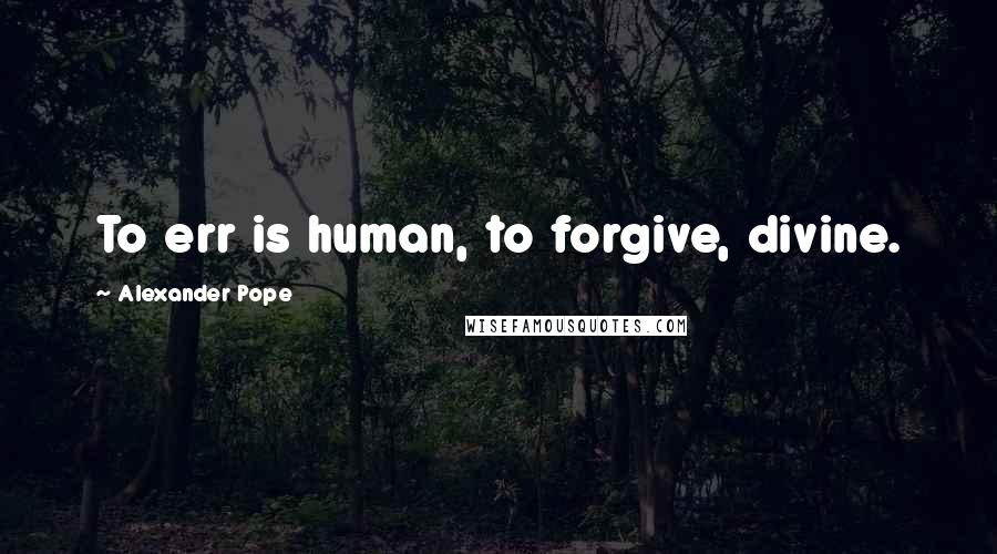Alexander Pope Quotes: To err is human, to forgive, divine.