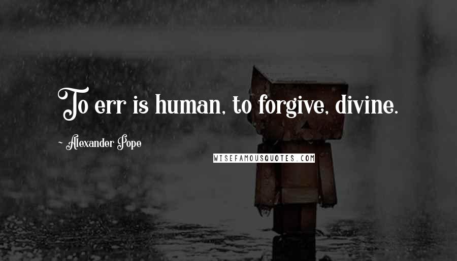 Alexander Pope Quotes: To err is human, to forgive, divine.