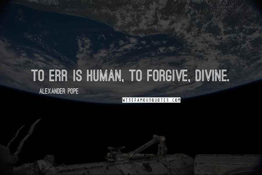 Alexander Pope Quotes: To err is human, to forgive, divine.