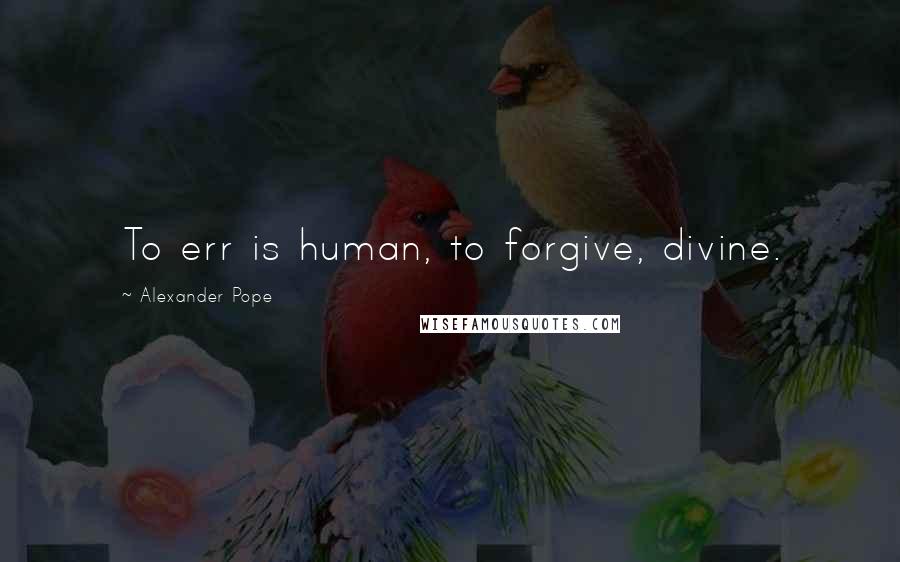 Alexander Pope Quotes: To err is human, to forgive, divine.