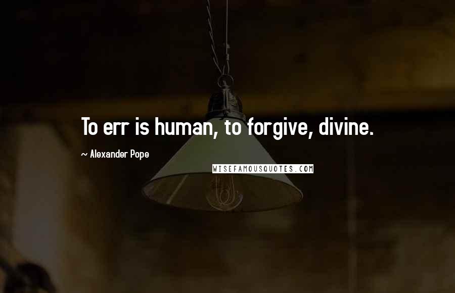 Alexander Pope Quotes: To err is human, to forgive, divine.