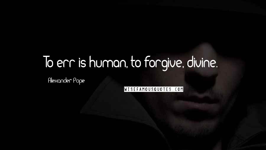 Alexander Pope Quotes: To err is human, to forgive, divine.