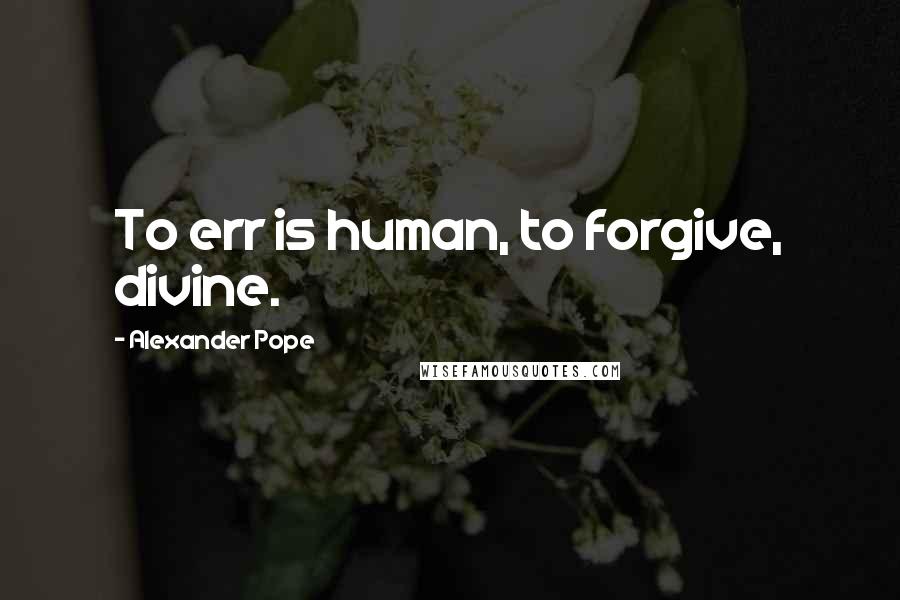 Alexander Pope Quotes: To err is human, to forgive, divine.