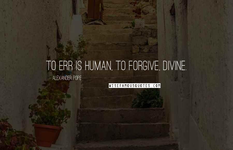 Alexander Pope Quotes: To err is human, to forgive, divine.