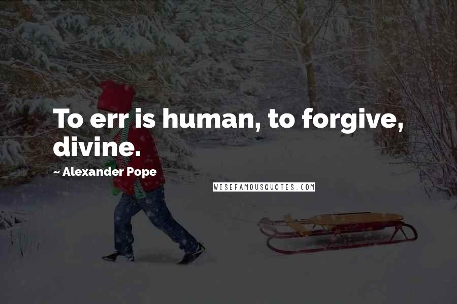 Alexander Pope Quotes: To err is human, to forgive, divine.