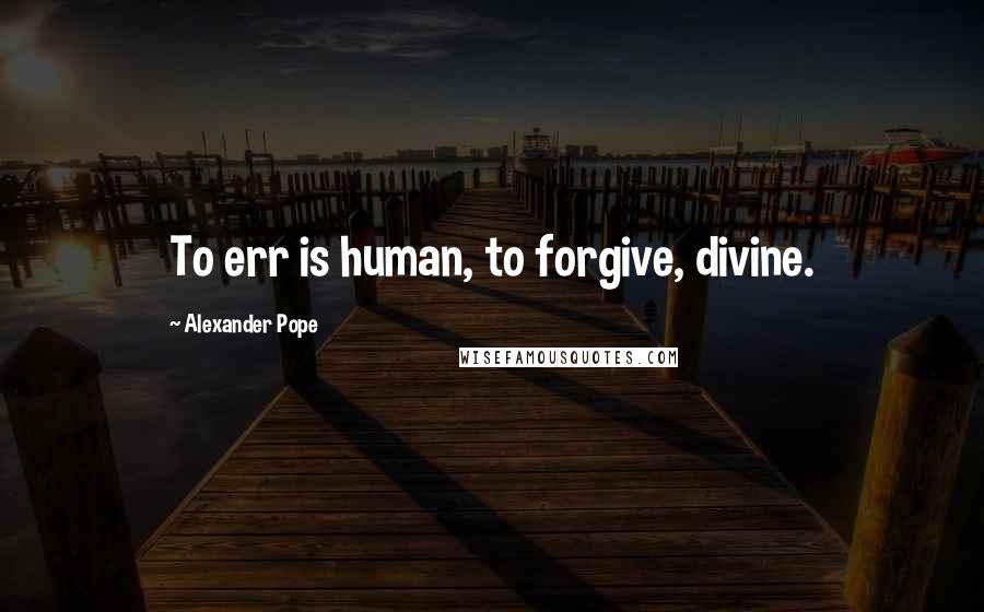 Alexander Pope Quotes: To err is human, to forgive, divine.