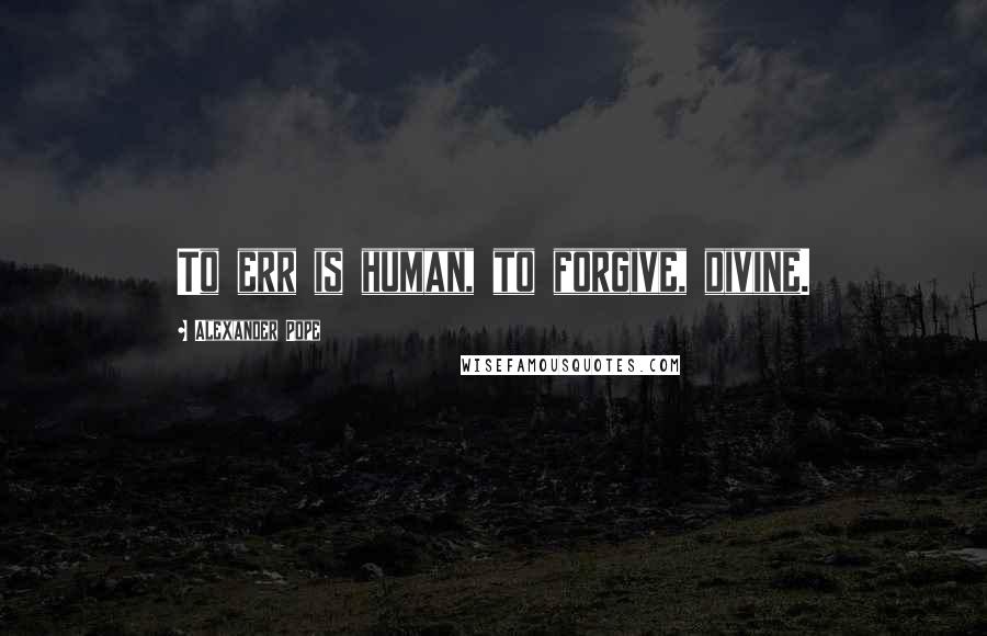 Alexander Pope Quotes: To err is human, to forgive, divine.