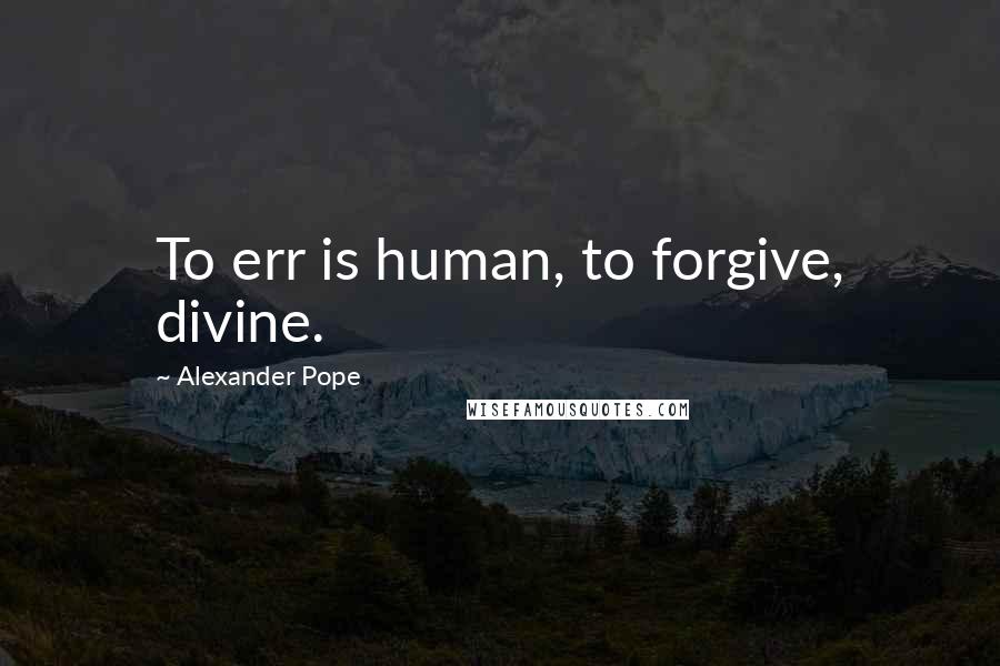 Alexander Pope Quotes: To err is human, to forgive, divine.