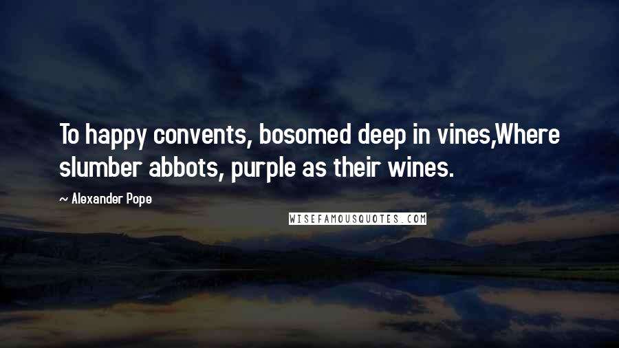 Alexander Pope Quotes: To happy convents, bosomed deep in vines,Where slumber abbots, purple as their wines.