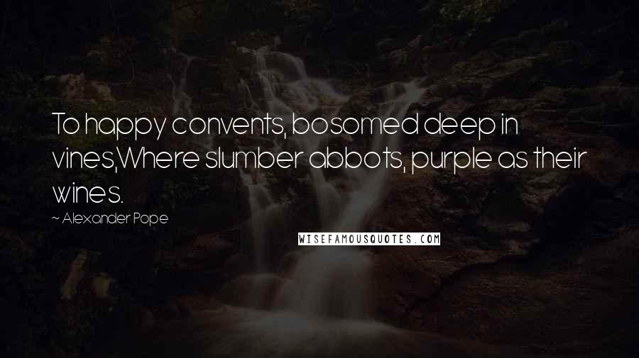 Alexander Pope Quotes: To happy convents, bosomed deep in vines,Where slumber abbots, purple as their wines.