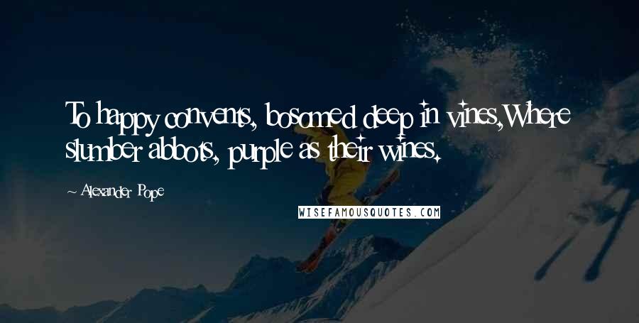 Alexander Pope Quotes: To happy convents, bosomed deep in vines,Where slumber abbots, purple as their wines.