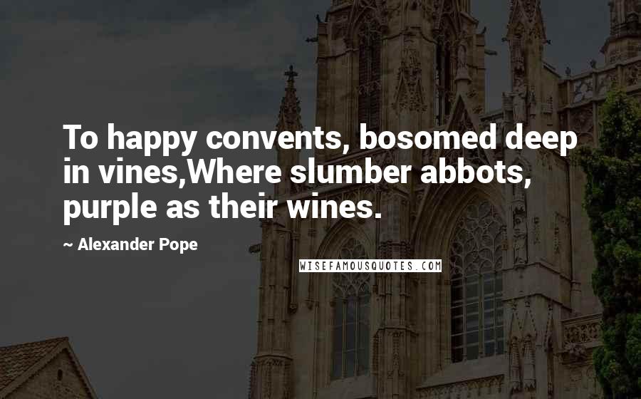 Alexander Pope Quotes: To happy convents, bosomed deep in vines,Where slumber abbots, purple as their wines.