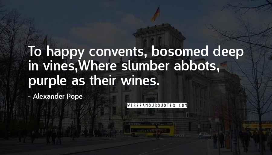 Alexander Pope Quotes: To happy convents, bosomed deep in vines,Where slumber abbots, purple as their wines.