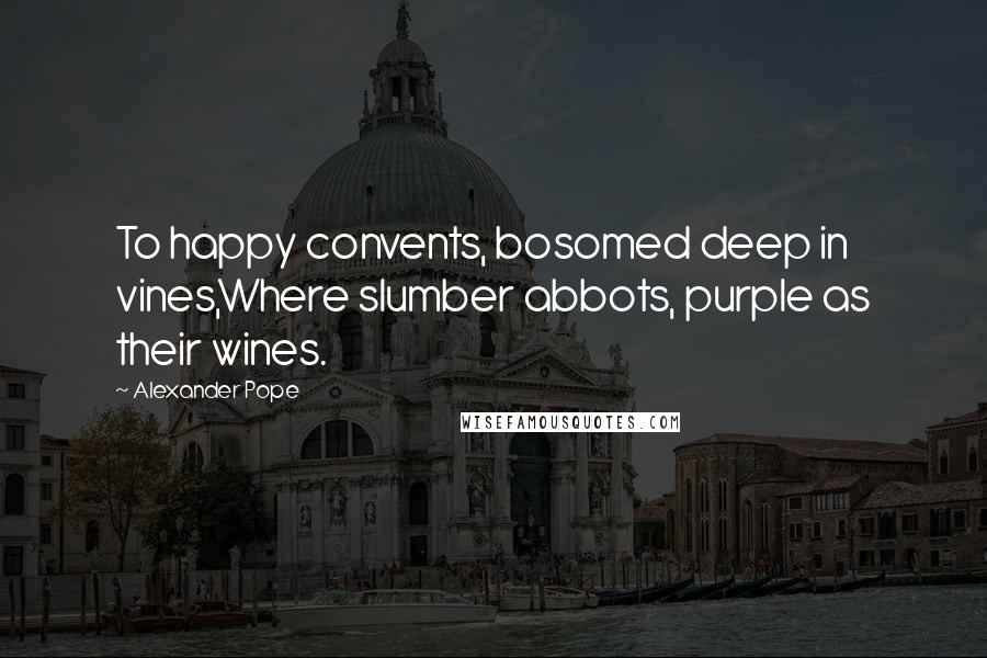 Alexander Pope Quotes: To happy convents, bosomed deep in vines,Where slumber abbots, purple as their wines.