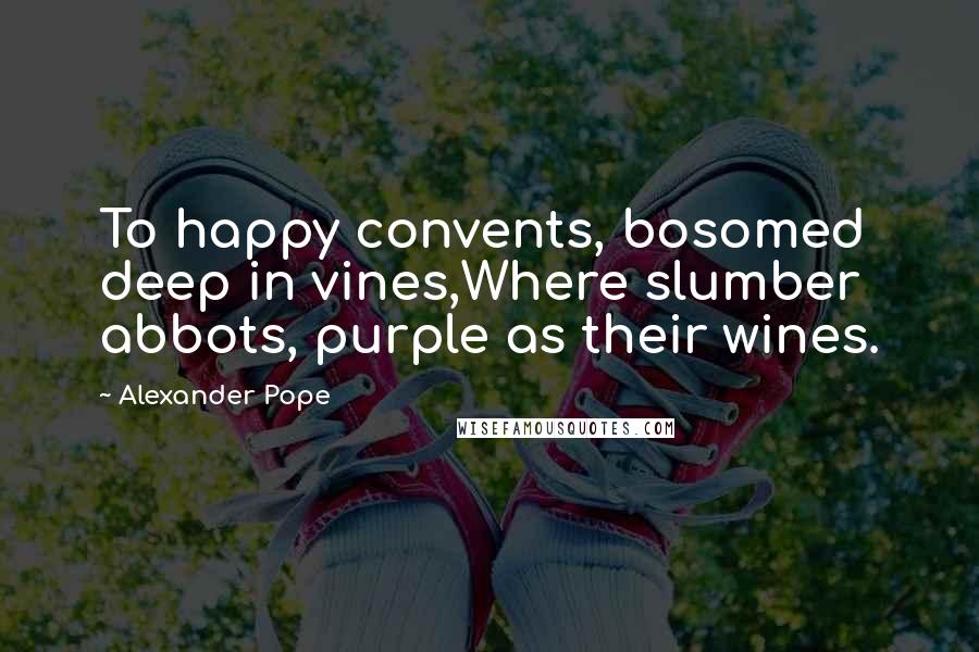 Alexander Pope Quotes: To happy convents, bosomed deep in vines,Where slumber abbots, purple as their wines.