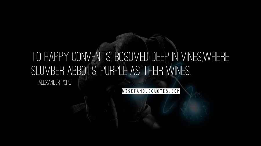 Alexander Pope Quotes: To happy convents, bosomed deep in vines,Where slumber abbots, purple as their wines.