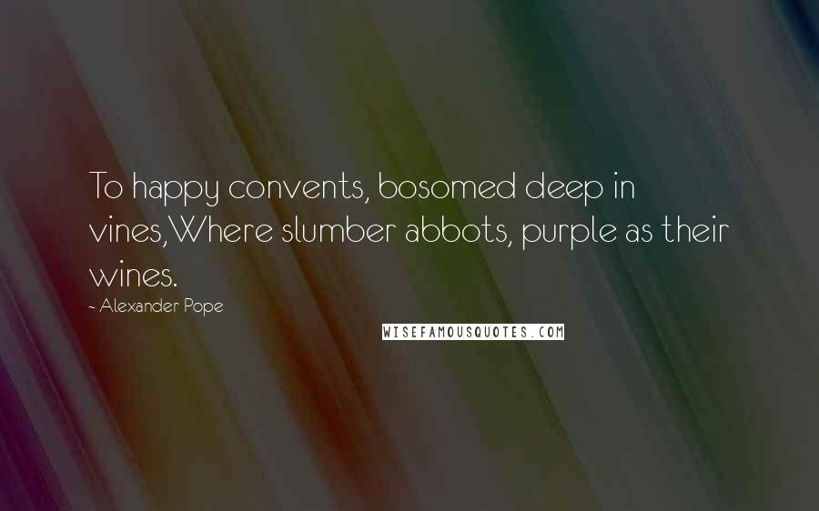 Alexander Pope Quotes: To happy convents, bosomed deep in vines,Where slumber abbots, purple as their wines.