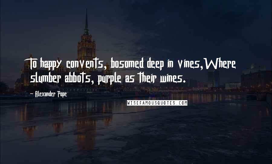 Alexander Pope Quotes: To happy convents, bosomed deep in vines,Where slumber abbots, purple as their wines.