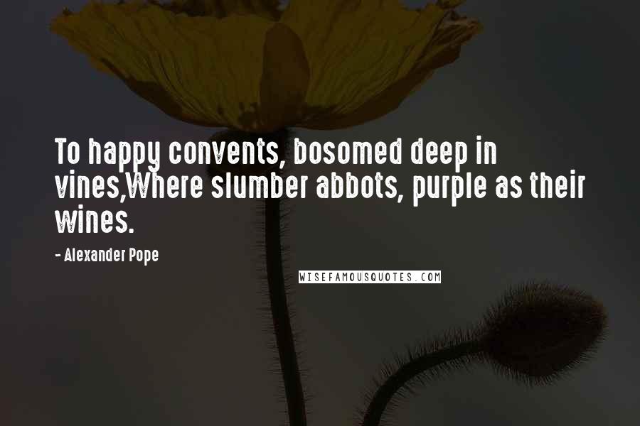 Alexander Pope Quotes: To happy convents, bosomed deep in vines,Where slumber abbots, purple as their wines.