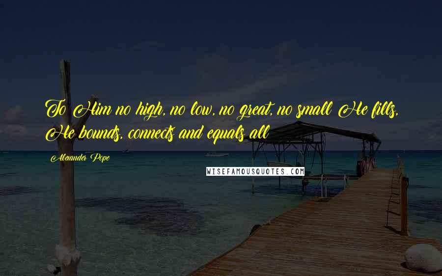 Alexander Pope Quotes: To Him no high, no low, no great, no small;He fills, He bounds, connects and equals all!