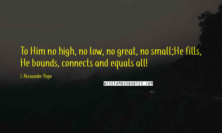 Alexander Pope Quotes: To Him no high, no low, no great, no small;He fills, He bounds, connects and equals all!