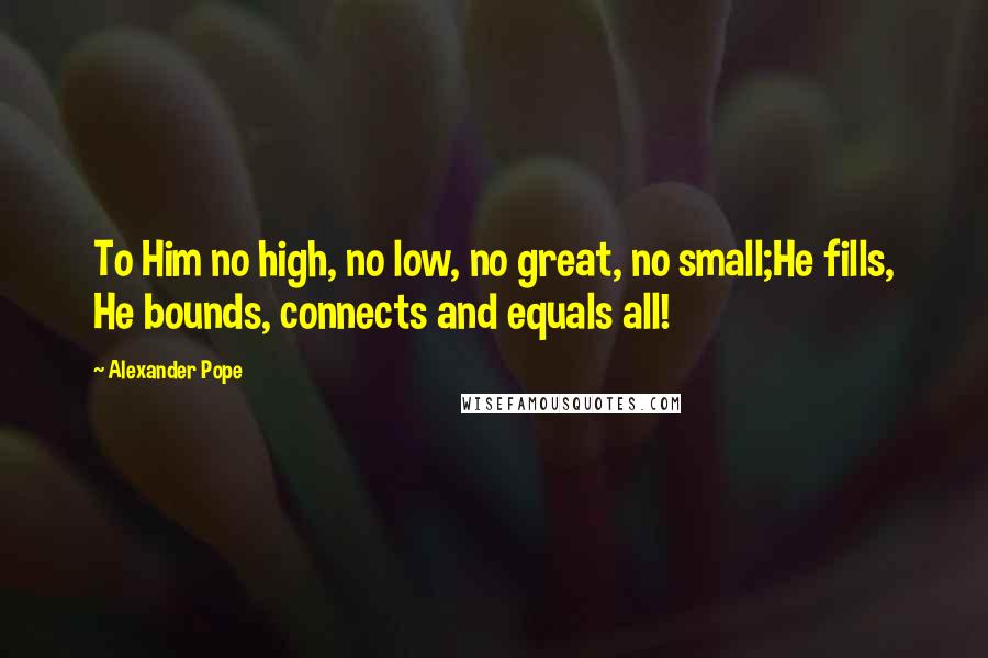 Alexander Pope Quotes: To Him no high, no low, no great, no small;He fills, He bounds, connects and equals all!