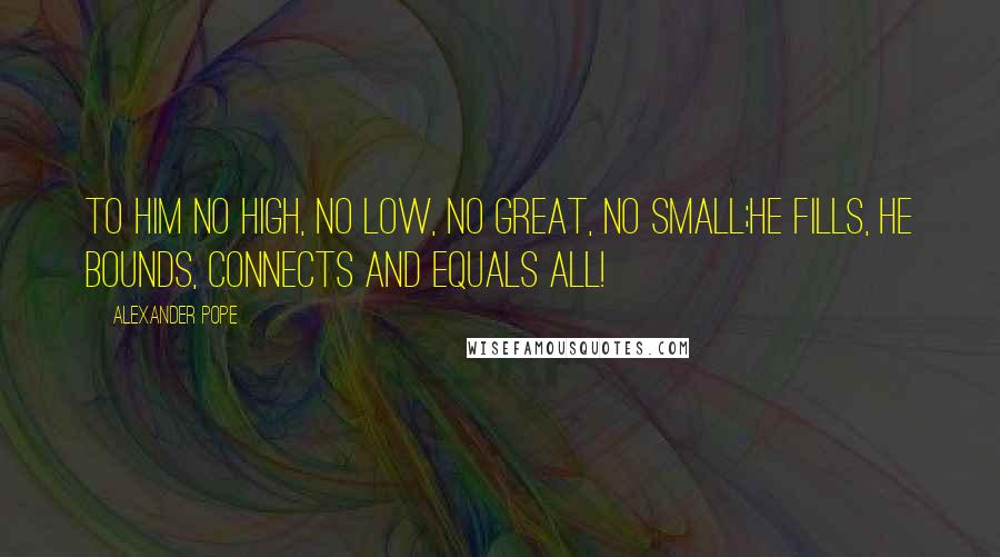 Alexander Pope Quotes: To Him no high, no low, no great, no small;He fills, He bounds, connects and equals all!