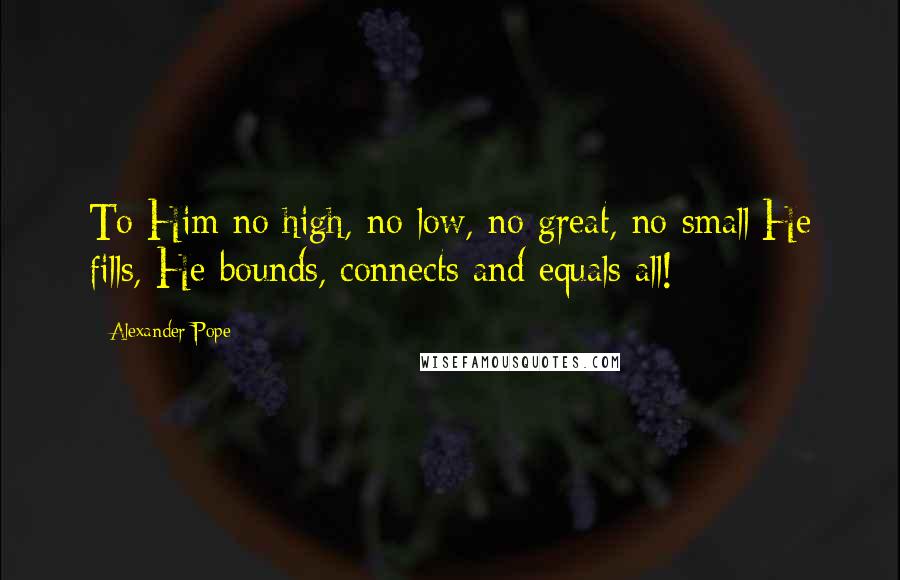 Alexander Pope Quotes: To Him no high, no low, no great, no small;He fills, He bounds, connects and equals all!