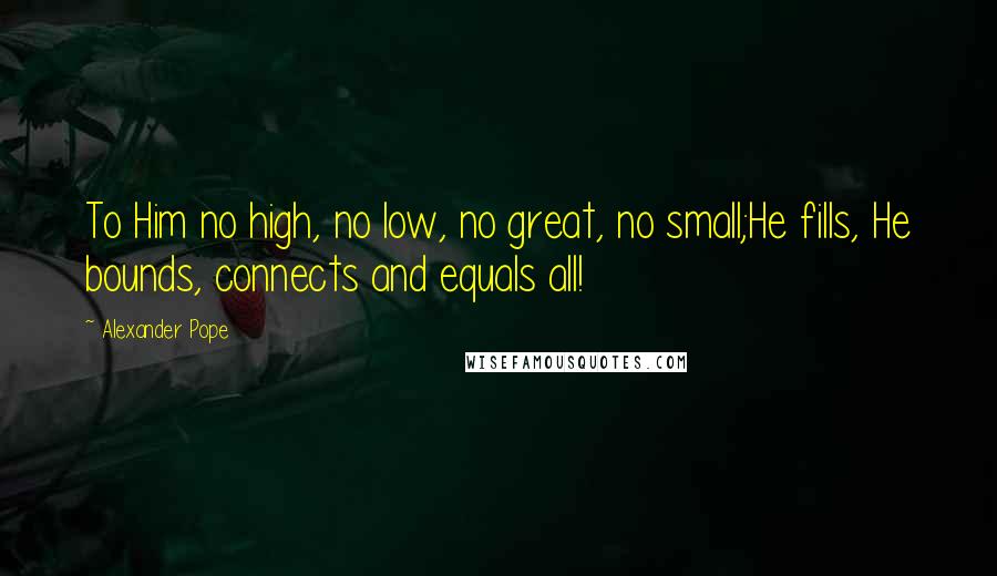 Alexander Pope Quotes: To Him no high, no low, no great, no small;He fills, He bounds, connects and equals all!