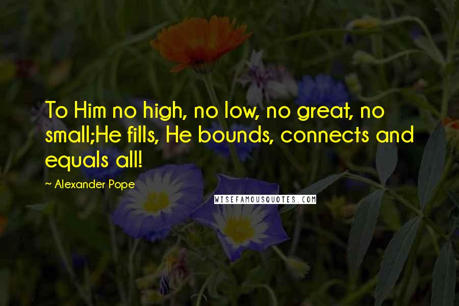 Alexander Pope Quotes: To Him no high, no low, no great, no small;He fills, He bounds, connects and equals all!