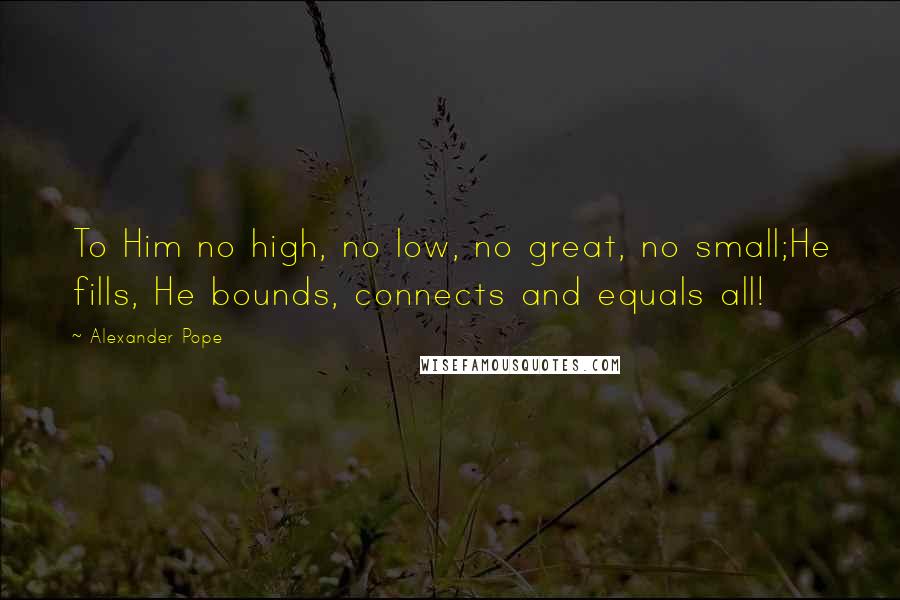 Alexander Pope Quotes: To Him no high, no low, no great, no small;He fills, He bounds, connects and equals all!