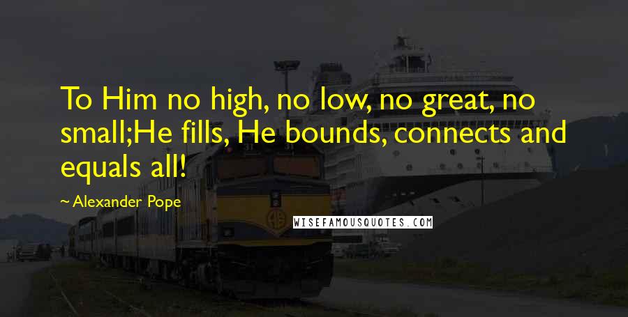 Alexander Pope Quotes: To Him no high, no low, no great, no small;He fills, He bounds, connects and equals all!