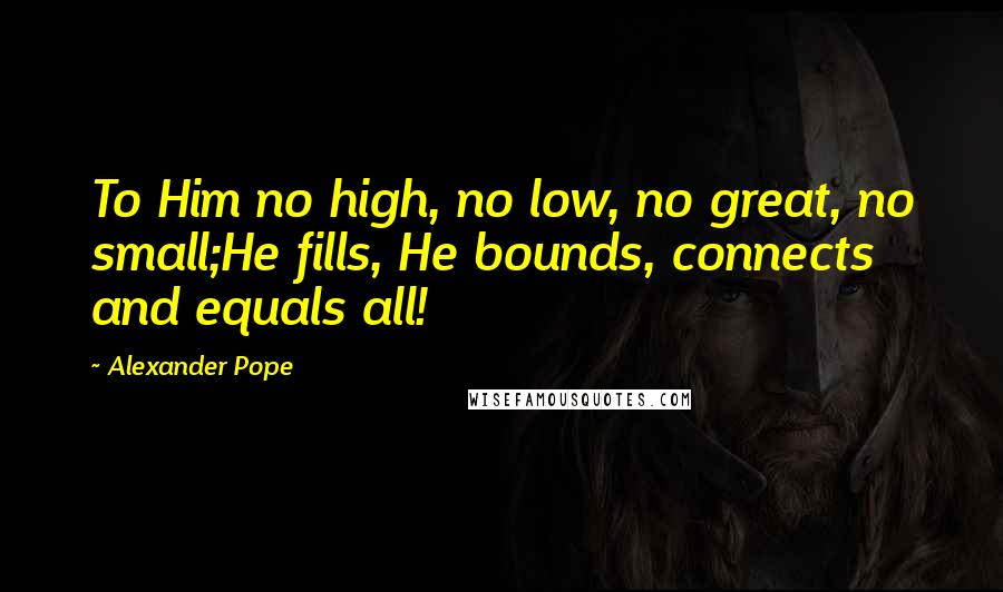 Alexander Pope Quotes: To Him no high, no low, no great, no small;He fills, He bounds, connects and equals all!