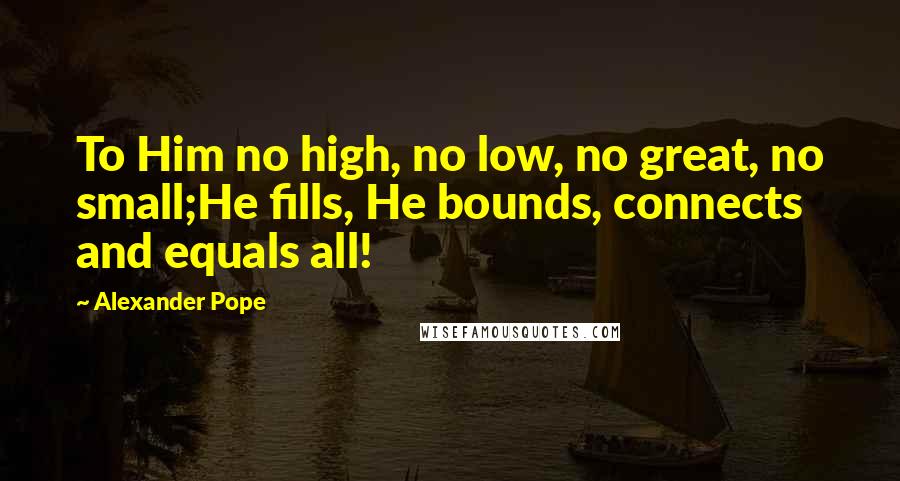 Alexander Pope Quotes: To Him no high, no low, no great, no small;He fills, He bounds, connects and equals all!