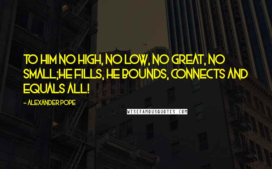 Alexander Pope Quotes: To Him no high, no low, no great, no small;He fills, He bounds, connects and equals all!