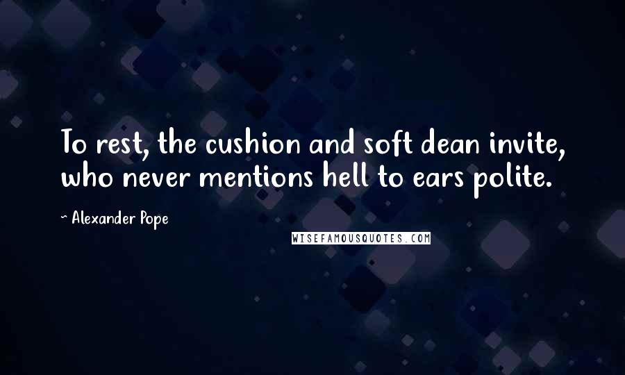 Alexander Pope Quotes: To rest, the cushion and soft dean invite, who never mentions hell to ears polite.