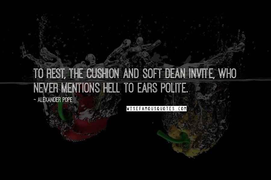 Alexander Pope Quotes: To rest, the cushion and soft dean invite, who never mentions hell to ears polite.