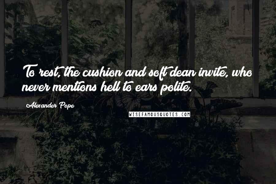 Alexander Pope Quotes: To rest, the cushion and soft dean invite, who never mentions hell to ears polite.