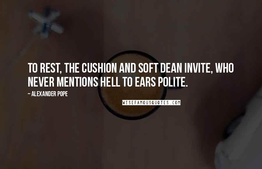 Alexander Pope Quotes: To rest, the cushion and soft dean invite, who never mentions hell to ears polite.