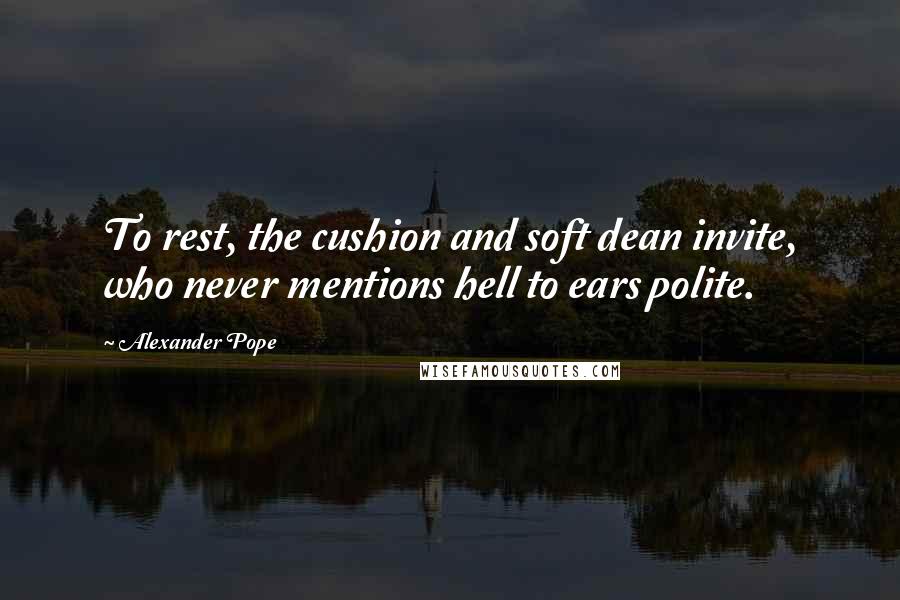 Alexander Pope Quotes: To rest, the cushion and soft dean invite, who never mentions hell to ears polite.