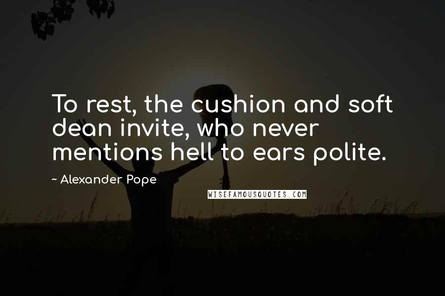 Alexander Pope Quotes: To rest, the cushion and soft dean invite, who never mentions hell to ears polite.
