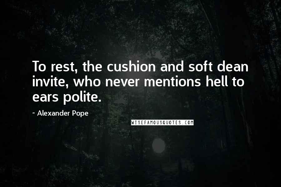 Alexander Pope Quotes: To rest, the cushion and soft dean invite, who never mentions hell to ears polite.