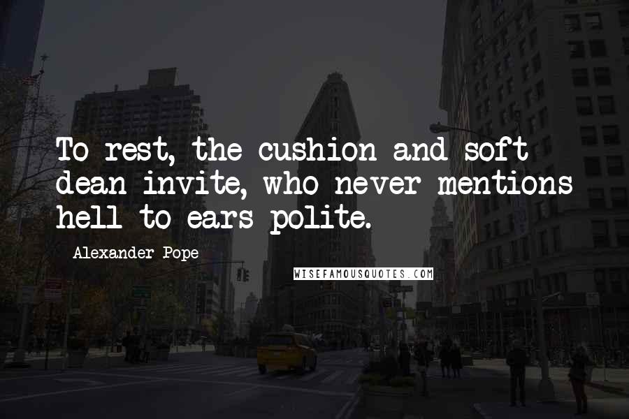 Alexander Pope Quotes: To rest, the cushion and soft dean invite, who never mentions hell to ears polite.