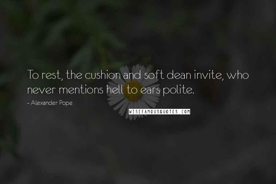 Alexander Pope Quotes: To rest, the cushion and soft dean invite, who never mentions hell to ears polite.